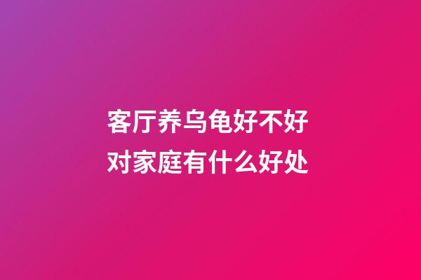 客厅养乌龟好不好 对家庭有什么好处